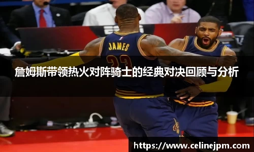 詹姆斯带领热火对阵骑士的经典对决回顾与分析
