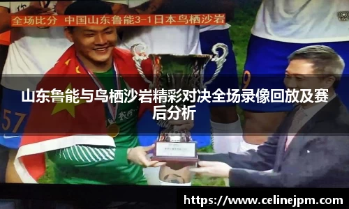 山东鲁能与鸟栖沙岩精彩对决全场录像回放及赛后分析
