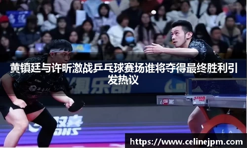 黄镇廷与许昕激战乒乓球赛场谁将夺得最终胜利引发热议