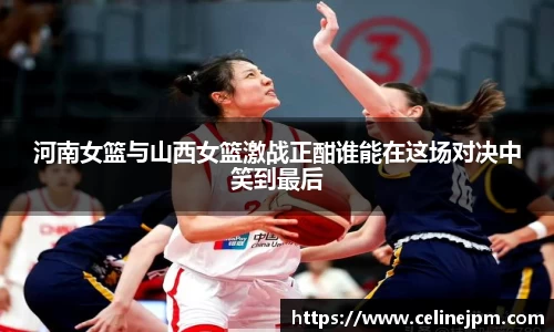 河南女篮与山西女篮激战正酣谁能在这场对决中笑到最后